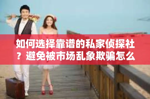 如何选择靠谱的私家侦探社？避免被市场乱象欺骗怎么办？