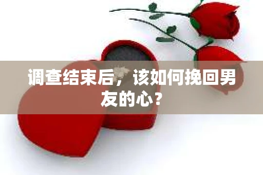 调查结束后，该如何挽回男友的心？