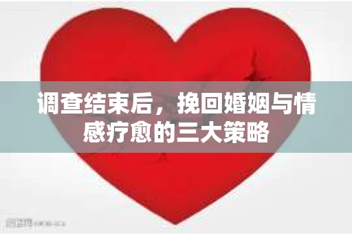 调查结束后，挽回婚姻与情感疗愈的三大策略