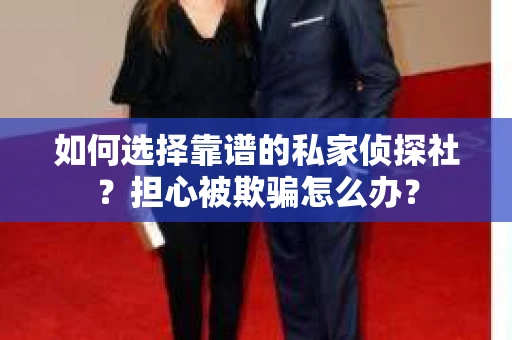 如何选择靠谱的私家侦探社？担心被欺骗怎么办？