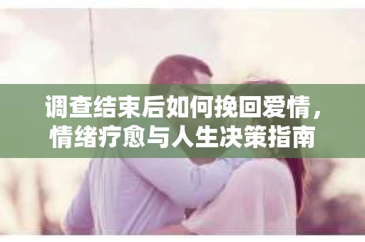 调查结束后如何挽回爱情，情绪疗愈与人生决策指南