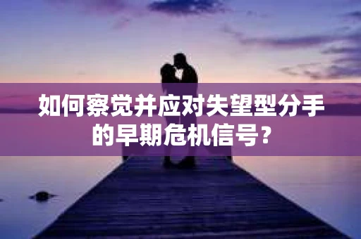 如何察觉并应对失望型分手的早期危机信号？