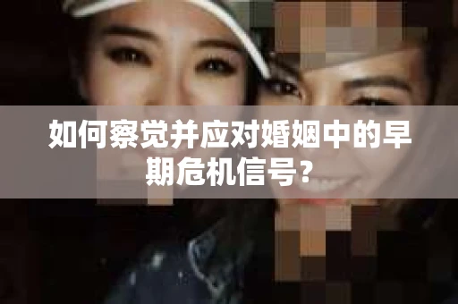 如何察觉并应对婚姻中的早期危机信号？