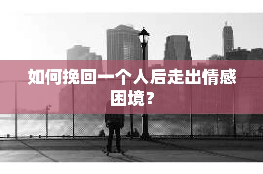 如何挽回一个人后走出情感困境？