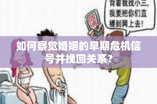 如何察觉婚姻的早期危机信号并挽回关系？