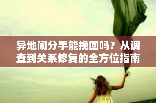 异地闹分手能挽回吗？从调查到关系修复的全方位指南