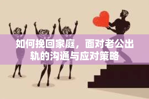 如何挽回家庭，面对老公出轨的沟通与应对策略
