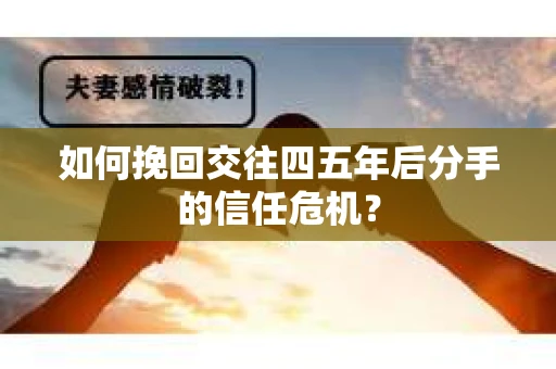 如何挽回交往四五年后分手的信任危机？