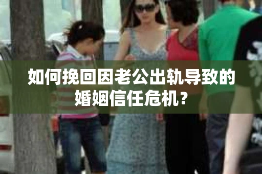 如何挽回因老公出轨导致的婚姻信任危机？