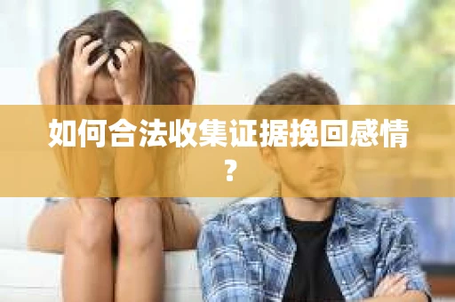 如何合法收集证据挽回感情？
