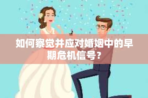 如何察觉并应对婚姻中的早期危机信号？
