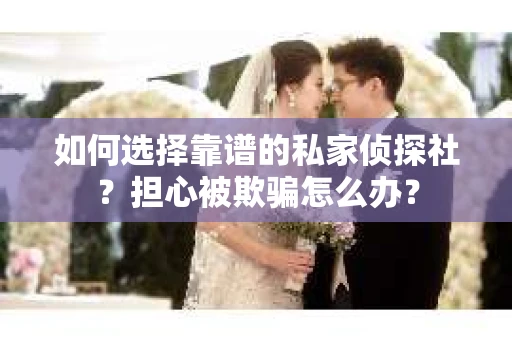如何选择靠谱的私家侦探社?担心被欺骗怎么办? 如何选择靠谱的私家侦探社?担心被欺骗怎么办?