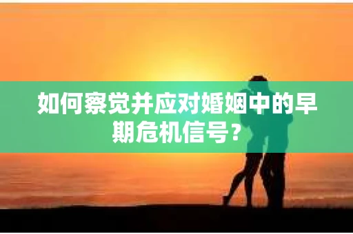 如何察觉并应对婚姻中的早期危机信号？
