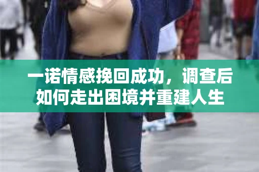 一诺情感挽回成功，调查后如何走出困境并重建人生