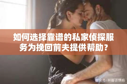 如何选择靠谱的私家侦探服务为挽回前夫提供帮助？
