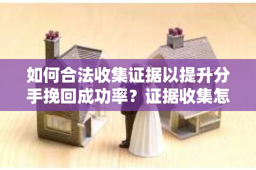 如何合法收集证据以提升分手挽回成功率？证据收集怎么办？
