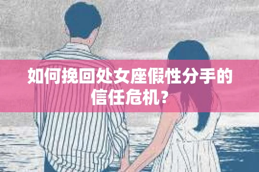 如何挽回处女座假性分手的信任危机？