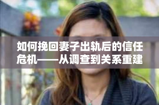 如何挽回妻子出轨后的信任危机——从调查到关系重建的全方位指南