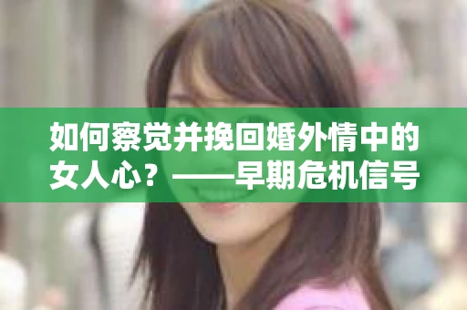 如何察觉并挽回婚外情中的女人心？——早期危机信号与干预策略