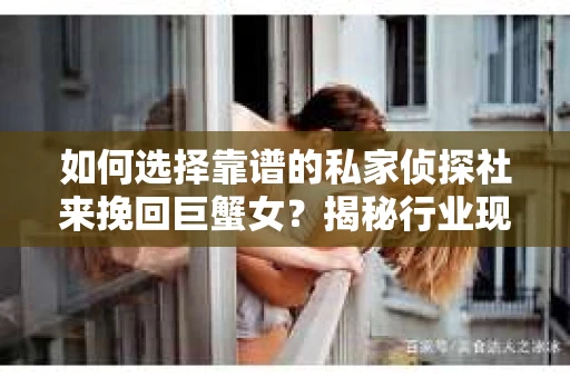 如何选择靠谱的私家侦探社来挽回巨蟹女？揭秘行业现状与陷阱，让你轻松避坑