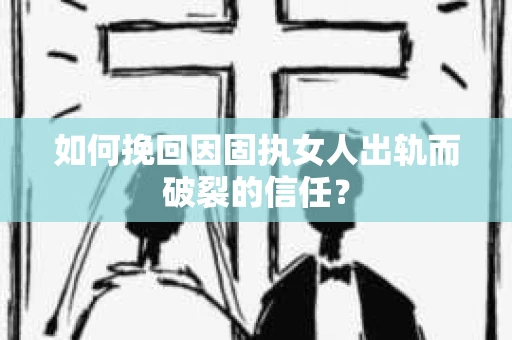 如何挽回因固执女人出轨而破裂的信任？