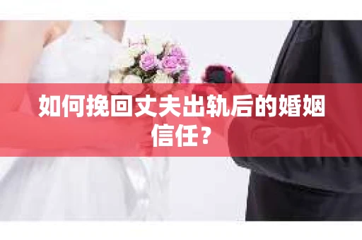 如何挽回丈夫出轨后的婚姻信任？