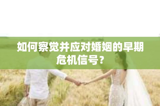 如何察觉并应对婚姻的早期危机信号？