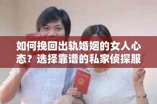如何挽回出轨婚姻的女人心态？选择靠谱的私家侦探服务指南
