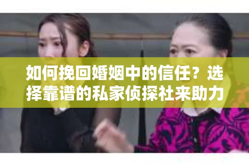 如何挽回婚姻中的信任？选择靠谱的私家侦探社来助力