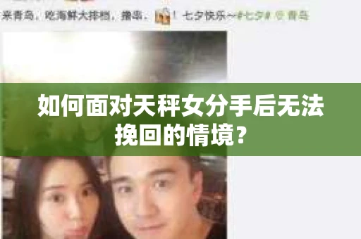 如何面对天秤女分手后无法挽回的情境？