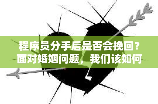 程序员分手后是否会挽回？面对婚姻问题，我们该如何应对？