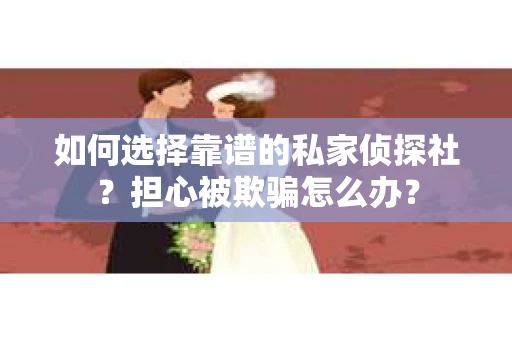 如何选择靠谱的私家侦探社？担心被欺骗怎么办？