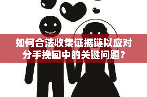 如何合法收集证据链以应对分手挽回中的关键问题？