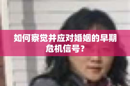 如何察觉并应对婚姻的早期危机信号？