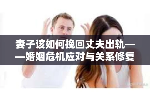 妻子该如何挽回丈夫出轨——婚姻危机应对与关系修复全攻略