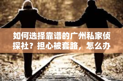 如何选择靠谱的广州私家侦探社？担心被套路，怎么办？