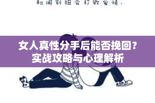 女人真性分手后能否挽回？实战攻略与心理解析