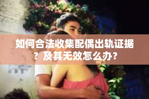 如何合法收集配偶出轨证据？及其无效怎么办？