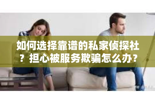 如何选择靠谱的私家侦探社？担心被服务欺骗怎么办？