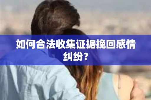 如何合法收集证据挽回感情纠纷？