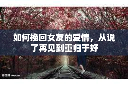 如何挽回女友的爱情，从说了再见到重归于好