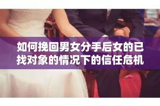 如何挽回男女分手后女的已找对象的情况下的信任危机？