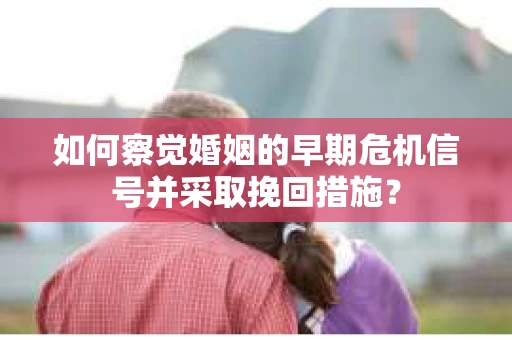如何察觉婚姻的早期危机信号并采取挽回措施? 如何察觉婚姻的早期危机信号并采取挽回措施?