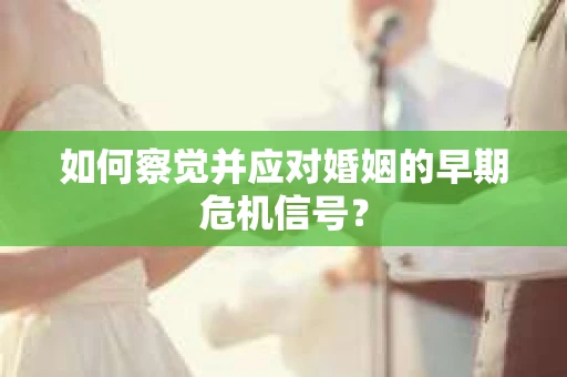 如何察觉并应对婚姻的早期危机信号？