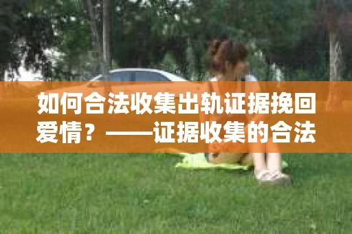 如何合法收集出轨证据挽回爱情？——证据收集的合法性与有效性解析