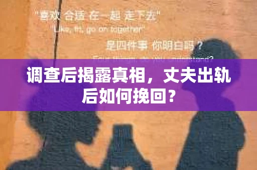 调查后揭露真相，丈夫出轨后如何挽回？