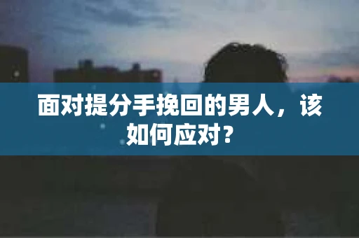 面对提分手挽回的男人，该如何应对？