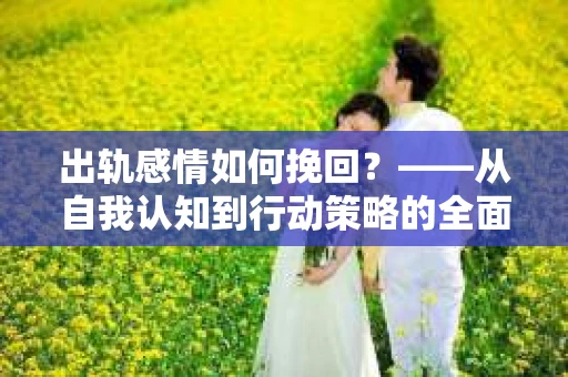 出轨感情如何挽回？——从自我认知到行动策略的全面解析
