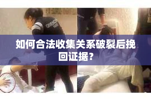 如何合法收集关系破裂后挽回证据？