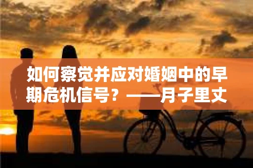 如何察觉并应对婚姻中的早期危机信号？——月子里丈夫出轨后的挽回策略